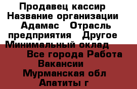 Продавец-кассир › Название организации ­ Адамас › Отрасль предприятия ­ Другое › Минимальный оклад ­ 26 500 - Все города Работа » Вакансии   . Мурманская обл.,Апатиты г.